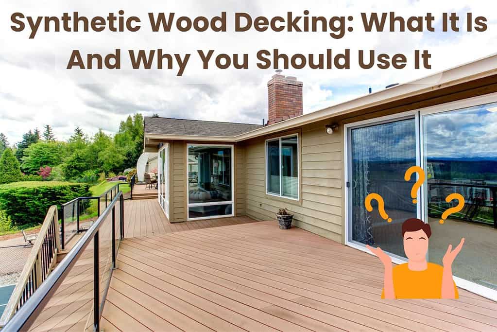 A deck made from synthetic wood decking outside a bungalow. The decking material is mid-brown and has a black railing all around and an access ramp. The house's walls are clad with wooden siding and have large windows and sliding doors. Across the top of the photograph are the words, "Synthetic Wood Decking: What It Is And Why You Should Use It." In the bottom right is an icon showing a person with their hands raised in a questioning manner with three question marks above their head.